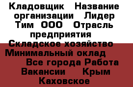 Кладовщик › Название организации ­ Лидер Тим, ООО › Отрасль предприятия ­ Складское хозяйство › Минимальный оклад ­ 15 000 - Все города Работа » Вакансии   . Крым,Каховское